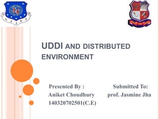 UDDI AND DISTRIBUTED
ENVIRONMENT
Presented By : Submitted To:
Aniket Choudhury prof. Jasmine Jha
140320702501(C.E)
 