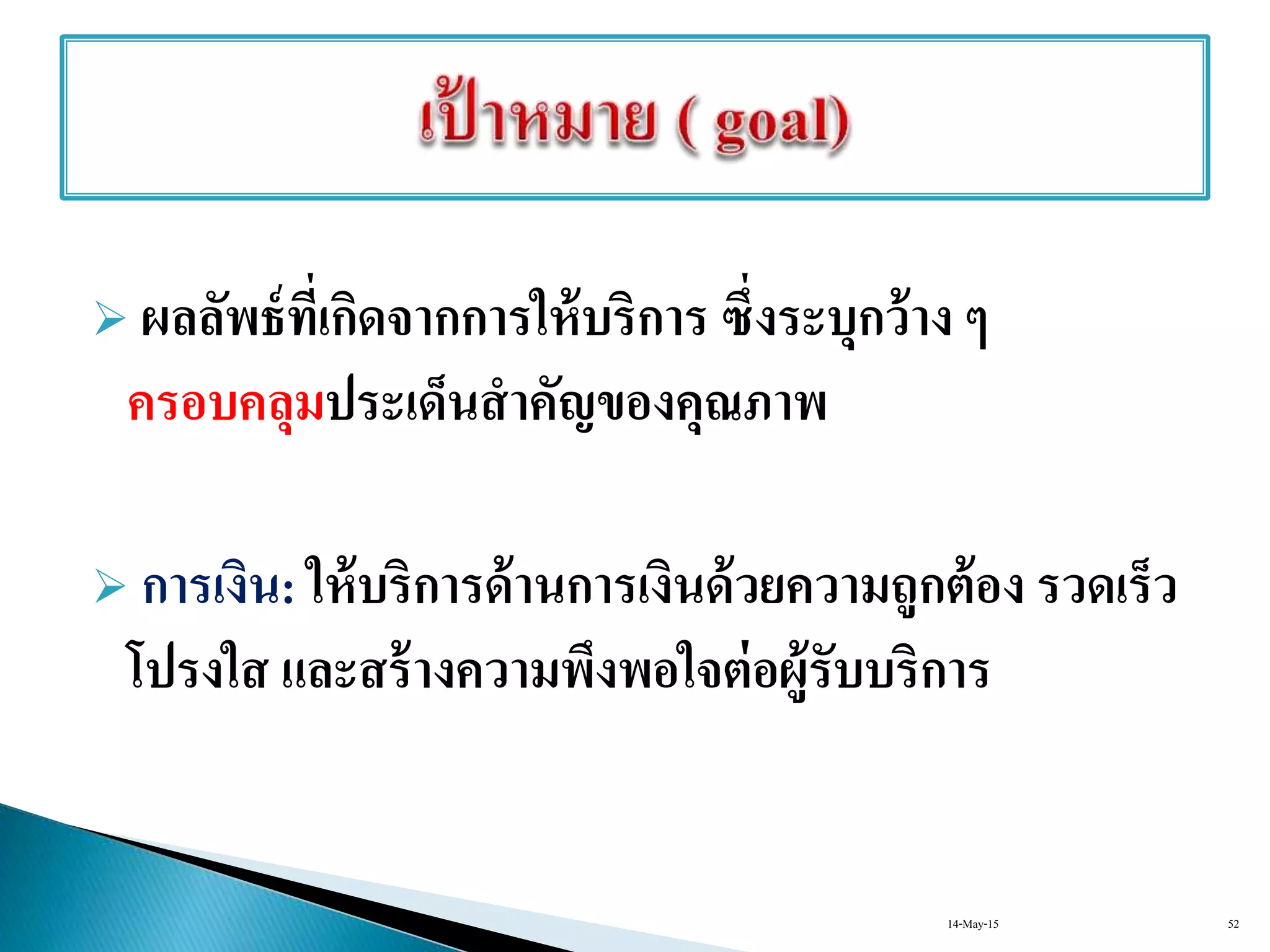  ผลลัพธ์ที่เกิดจากการให้บริการ ซึ่งระบุกว้าง ๆ
ครอบคลุมประเด็นสาคัญของคุณภาพ
 การเงิน: ให้บริการด้านการเงินด้วยความถูกต้อง รวดเร็ว
โปรงใส และสร้างความพึงพอใจต่อผู้รับบริการ
14-May-15 52
 