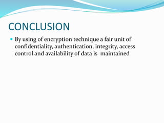 CONCLUSION
 By using of encryption technique a fair unit of
confidentiality, authentication, integrity, access
control and availability of data is maintained
 