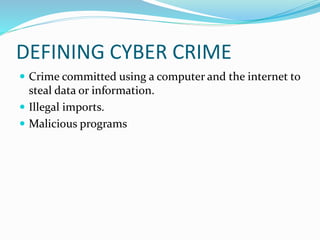 DEFINING CYBER CRIME
 Crime committed using a computer and the internet to
steal data or informati0n.
 Illegal imports.
 Malicious programs
 