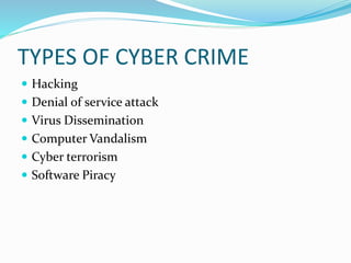 TYPES OF CYBER CRIME
 Hacking
 Denial of service attack
 Virus Dissemination
 Computer Vandalism
 Cyber terrorism
 Software Piracy
 