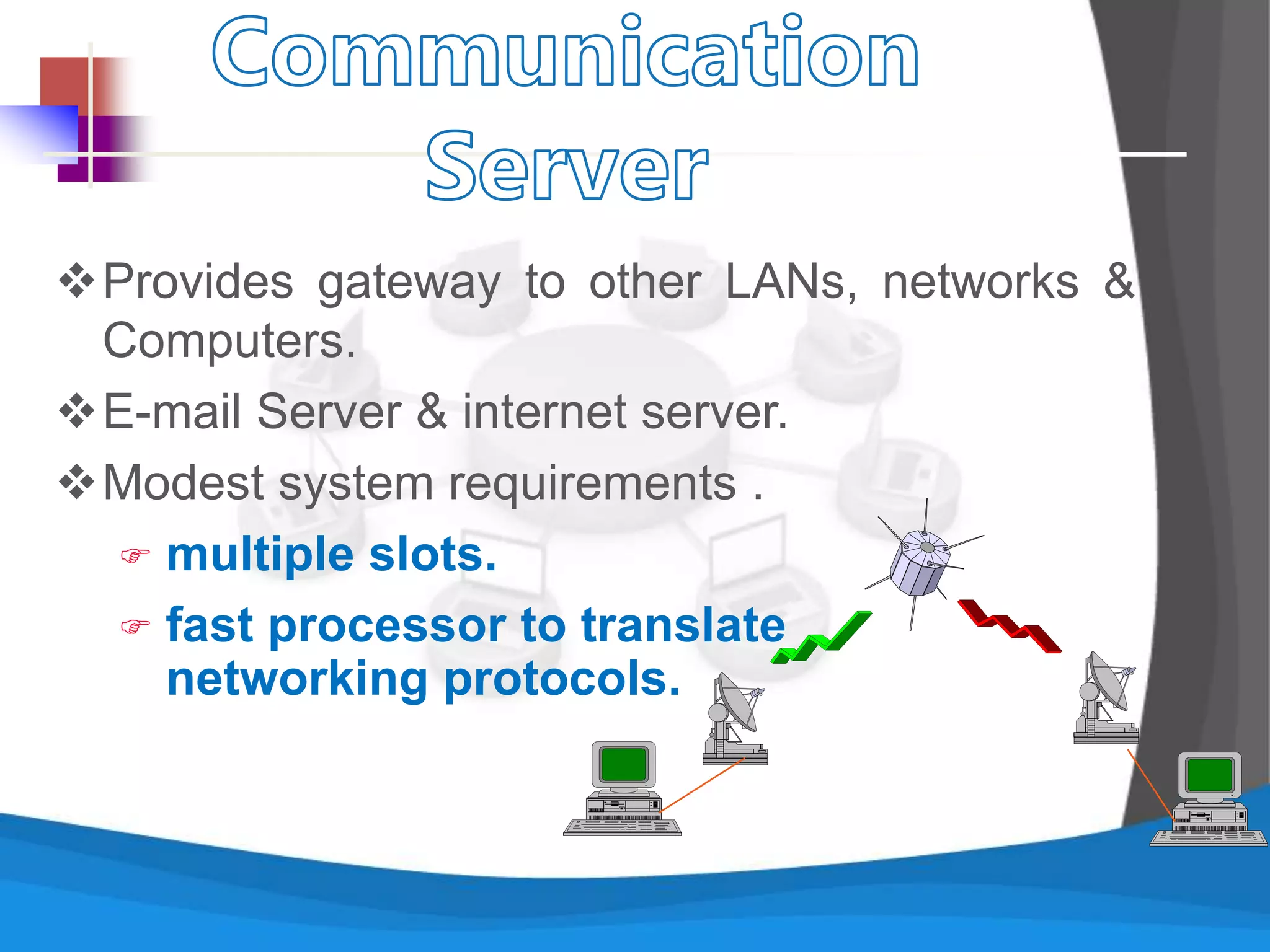 Provides gateway to other LANs, networks &
Computers.
E-mail Server & internet server.
Modest system requirements .
 multiple slots.
 fast processor to translate
networking protocols.
 
