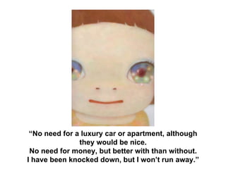 No need for a luxury car or apartment, although
they would be nice.
No need for money, but better with than without.
I have been knocked down, but I wont run away.
 
