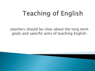 ,teachers should be clear about the long term
goals and specific aims of teaching English .
 