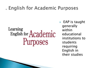  EAP is taught
generally
within
educational
institutions to
students
requiring
English in
their studies
 