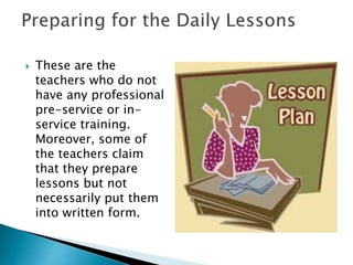  These are the
teachers who do not
have any professional
pre-service or in-
service training.
Moreover, some of
the teachers claim
that they prepare
lessons but not
necessarily put them
into written form.
 