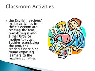  the English teachers’
major activities in
the classroom are
reading the text,
translating it into
either Urdu or
mother tongue.
Besides translating
the text, the
teachers were also
found exposing
learners to the
reading activities
 