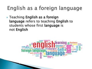  Teaching English as a foreign
language refers to teaching English to
students whose first language is
not English
 