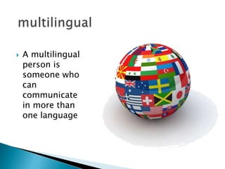  A multilingual
person is
someone who
can
communicate
in more than
one language
 