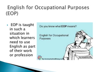 EOP is taught
in such a
situation in
which learners
need to use
English as part
of their work
or profession
 