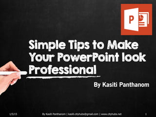 Simple Tips to Make
Your PowerPoint look
Professional
By Kasiti Panthanom
1/5/15 1By Kasiti Panthanom | kasiti.cityhubs@gmail.com | www.cityhubs.net
 