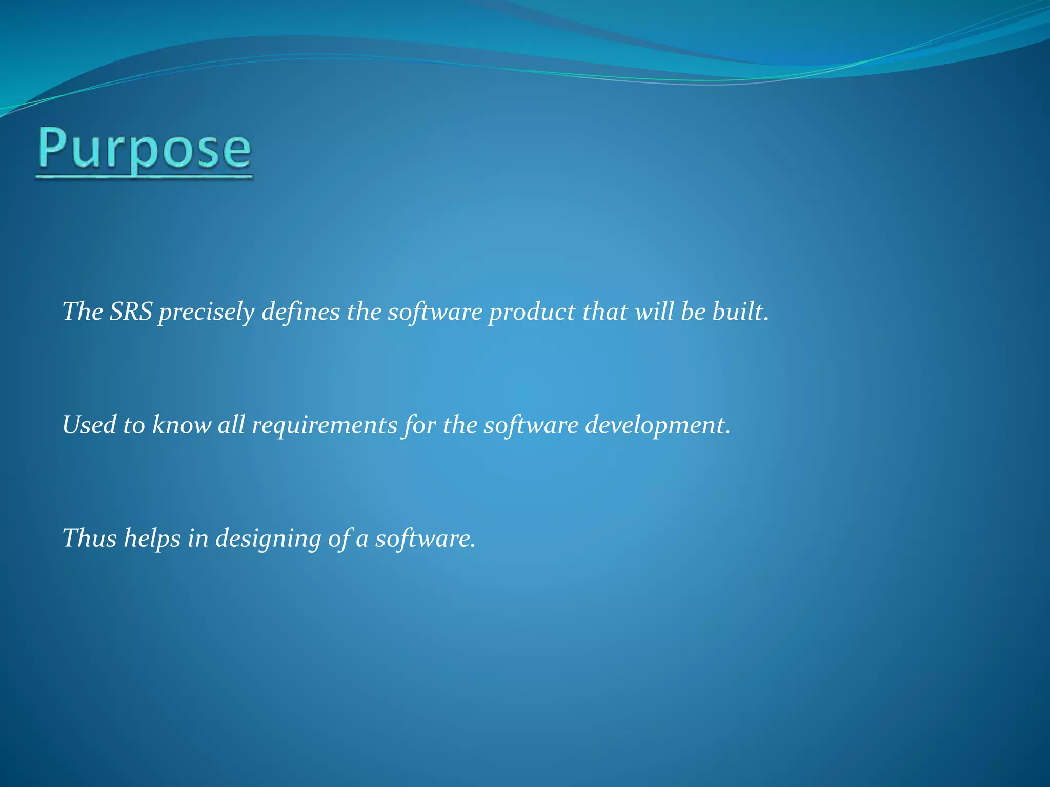 The SRS precisely defines the software product that will be built.
Used to know all requirements for the software development.
Thus helps in designing of a software.
 