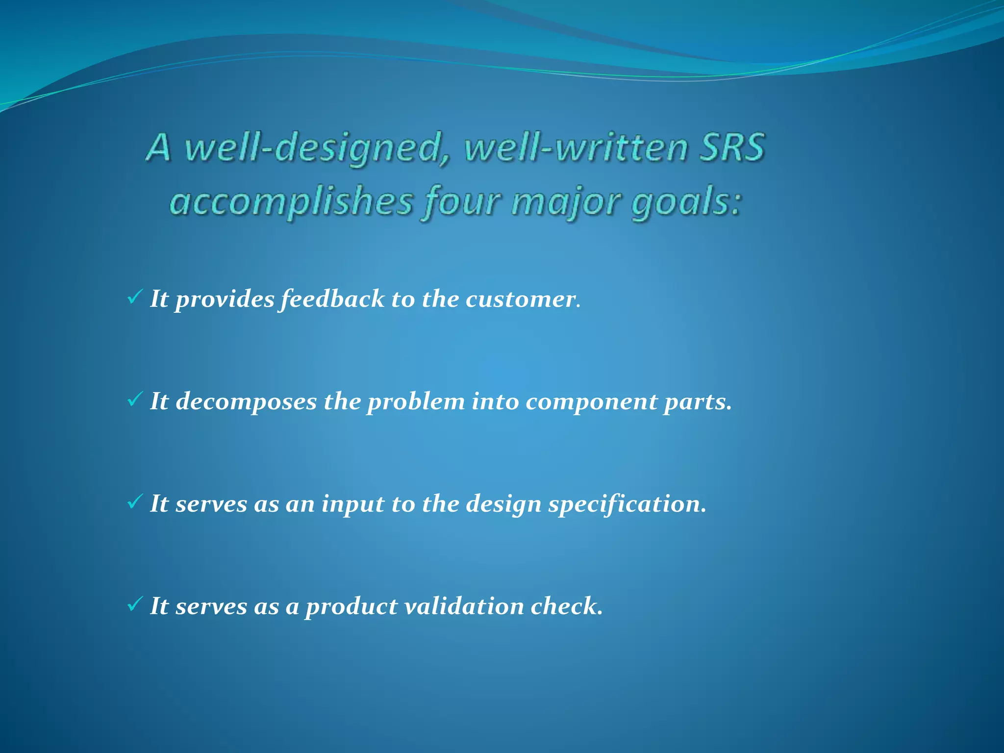  It provides feedback to the customer.
 It decomposes the problem into component parts.
 It serves as an input to the design specification.
 It serves as a product validation check.
 