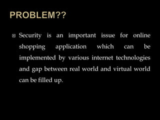  Security is an important issue for online
shopping application which can be
implemented by various internet technologies
and gap between real world and virtual world
can be filled up.
 