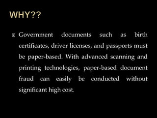  Government documents such as birth
certificates, driver licenses, and passports must
be paper-based. With advanced scanning and
printing technologies, paper-based document
fraud can easily be conducted without
significant high cost.
 