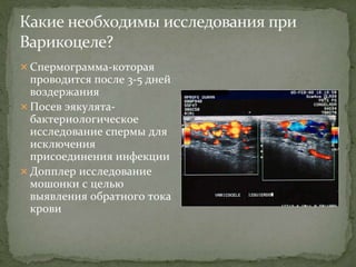  Спермограмма-которая
проводится после 3-5 дней
воздержания
 Посев эякулята-
бактериологическое
исследование спермы для
исключения
присоединения инфекции
 Допплер исследование
мошонки с целью
выявления обратного тока
крови
 