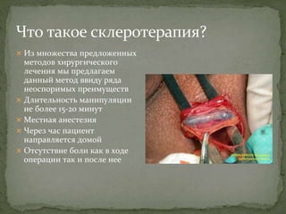  Из множества предложенных
методов хирургического
лечения мы предлагаем
данный метод ввиду ряда
неоспоримых преимуществ
 Длительность манипуляции
не более 15-20 минут
 Местная анестезия
 Через час пациент
направляется домой
 Отсутствие боли как в ходе
операции так и после нее
 