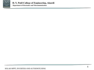 D. Y. Patil College of Engineering, Akurdi
Department of Mechanical Engineering
5
Department of Electronics and Telecommunication
SOLAR MPPT, INVERTER AND AUTOSWITCHING
 