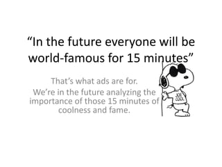 “In the future everyone will be
world-famous for 15 minutes”
That’s what ads are for.
We’re in the future analyzing the
importance of those 15 minutes of
coolness and fame.
 