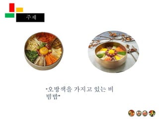 목차주제
“오방색을 가지고 있는 비
빔밥”
 