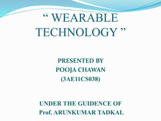 “ WEARABLE
TECHNOLOGY ”
PRESENTED BY
POOJA CHAWAN
(3AE11CS038)
UNDER THE GUIDENCE OF
Prof. ARUNKUMAR TADKAL
 