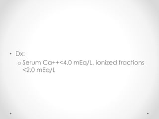 • Dx:
o Serum Ca++<4.0 mEq/L, ionized fractions
<2.0 mEq/L
 