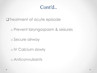 Cont’d..
Treatment of acute episode
o Prevent laryngospasm & seizures
o Secure airway
o IV Calcium slowly
o Anticonvulsants
 