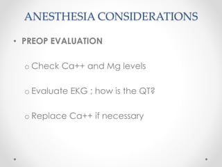 ANESTHESIA CONSIDERATIONS
• PREOP EVALUATION
o Check Ca++ and Mg levels
o Evaluate EKG ; how is the QT?
o Replace Ca++ if necessary
 