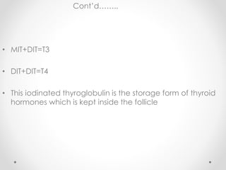 Cont’d……..
• MIT+DIT=T3
• DIT+DIT=T4
• This iodinated thyroglobulin is the storage form of thyroid
hormones which is kept inside the follicle
 