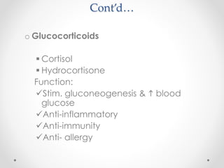 Cont’d…
o Glucocorticoids
 Cortisol
 Hydrocortisone
Function:
Stim. gluconeogenesis & h blood
glucose
Anti-inflammatory
Anti-immunity
Anti- allergy
 