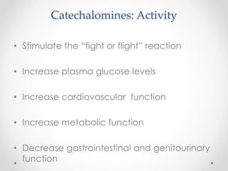Catechalomines: Activity
• Stimulate the “fight or flight” reaction
• Increase plasma glucose levels
• Increase cardiovascular function
• Increase metabolic function
• Decrease gastrointestinal and genitourinary
function
 