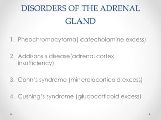 DISORDERS OF THE ADRENAL
GLAND
1. Pheochromocytoma( catecholamine excess)
2. Addisons’s disease(adrenal cortex
insufficiency)
3. Conn’s syndrome (mineralocorticoid excess)
4. Cushing’s syndrome (glucocorticoid excess)
 