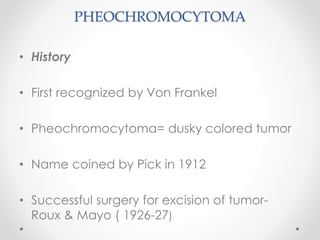 PHEOCHROMOCYTOMA
• History
• First recognized by Von Frankel
• Pheochromocytoma= dusky colored tumor
• Name coined by Pick in 1912
• Successful surgery for excision of tumor-
Roux & Mayo ( 1926-27)
 