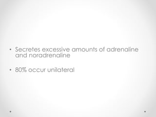 • Secretes excessive amounts of adrenaline
and noradrenaline
• 80% occur unilateral
 