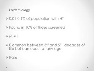• Epidemiology
 0.01-0.1% of population with HT
 Found in 10% of those screened
 M = F
 Common between 3rd and 5th decades of
life but can occur at any age.
 Rare
 