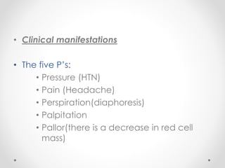 • Clinical manifestations
• The five P’s:
• Pressure (HTN)
• Pain (Headache)
• Perspiration(diaphoresis)
• Palpitation
• Pallor(there is a decrease in red cell
mass)
 