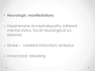 • Neurologic manifestations
o Hypertensive encephalopathy (altered
mental status, focal neurological s/s,
seizures)
o Stroke – cerebral infarction/ embolus
o Intracranial bleeding
 