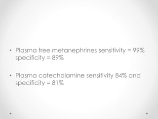 • Plasma free metanephrines sensitivity = 99%
specificity = 89%
• Plasma catecholamine sensitivity 84% and
specificity = 81%
 