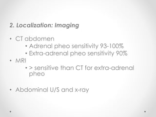 2. Localization: Imaging
• CT abdomen
• Adrenal pheo sensitivity 93-100%
• Extra-adrenal pheo sensitivity 90%
• MRI
• > sensitive than CT for extra-adrenal
pheo
• Abdominal U/S and x-ray
 