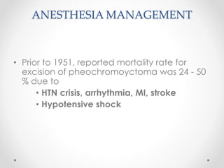 ANESTHESIA MANAGEMENT
• Prior to 1951, reported mortality rate for
excision of pheochromoyctoma was 24 - 50
% due to
• HTN crisis, arrhythmia, MI, stroke
• Hypotensive shock
 