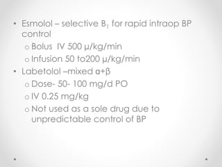 • Esmolol – selective B1 for rapid intraop BP
control
o Bolus IV 500 µ/kg/min
o Infusion 50 to200 µ/kg/min
• Labetolol –mixed ɑ+β
o Dose- 50- 100 mg/d PO
o IV 0.25 mg/kg
o Not used as a sole drug due to
unpredictable control of BP
 
