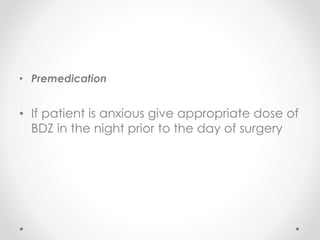 • Premedication
• If patient is anxious give appropriate dose of
BDZ in the night prior to the day of surgery
 