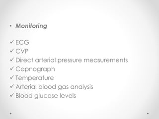 • Monitoring
 ECG
 CVP
 Direct arterial pressure measurements
 Capnograph
 Temperature
 Arterial blood gas analysis
 Blood glucose levels
 