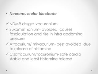 • Neuromuscular blockade
 NDMR drugs= vecuronium
 Suxamethonium- avoided causes
fasciculation and rise in intra abdominal
pressure
 Atracurium/ mivacurium- best avoided due
to release of histamine
 Cisatracurium/rocuronium- safe cardio
stable and least histamine release
 