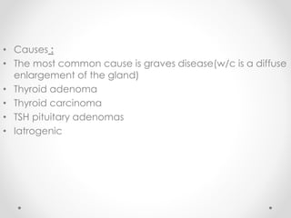 • Causes :
• The most common cause is graves disease(w/c is a diffuse
enlargement of the gland)
• Thyroid adenoma
• Thyroid carcinoma
• TSH pituitary adenomas
• Iatrogenic
 