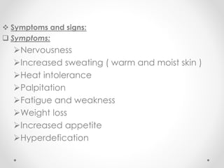  Symptoms and signs:
 Symptoms:
Nervousness
Increased sweating ( warm and moist skin )
Heat intolerance
Palpitation
Fatigue and weakness
Weight loss
Increased appetite
Hyperdefication
 