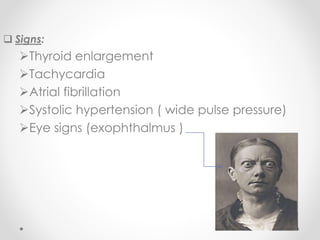  Signs:
Thyroid enlargement
Tachycardia
Atrial fibrillation
Systolic hypertension ( wide pulse pressure)
Eye signs (exophthalmus )
 
