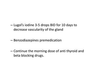 – Lugol’s iodine 3-5 drops BID for 10 days to
decrease vascularity of the gland
– Benzodiazepines premedication
– Continue the morning dose of anti thyroid and
beta blocking drugs.
 