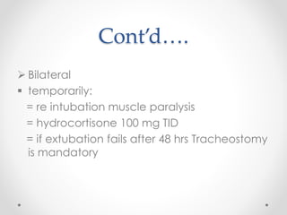 Cont’d….
 Bilateral
 temporarily:
= re intubation muscle paralysis
= hydrocortisone 100 mg TID
= if extubation fails after 48 hrs Tracheostomy
is mandatory
 