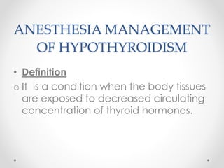 ANESTHESIA MANAGEMENT
OF HYPOTHYROIDISM
• Definition
o It is a condition when the body tissues
are exposed to decreased circulating
concentration of thyroid hormones.
 